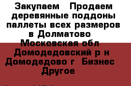 Закупаем / Продаем деревянные поддоны/паллеты всех размеров в Долматово - Московская обл., Домодедовский р-н, Домодедово г. Бизнес » Другое   